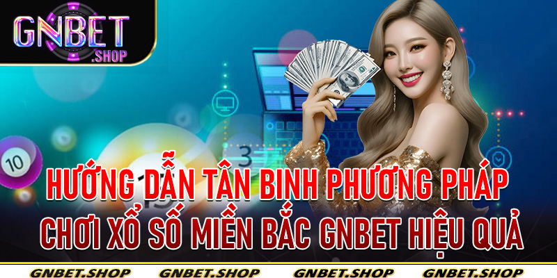 Hướng dẫn tân binh phương pháp chơi Xổ Số Miền Bắc Gnbet hiệu quả